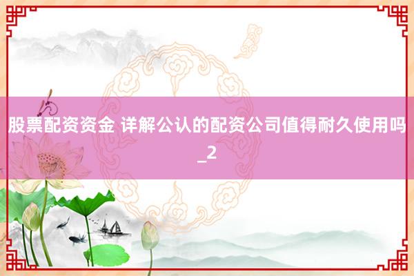股票配资资金 详解公认的配资公司值得耐久使用吗_2