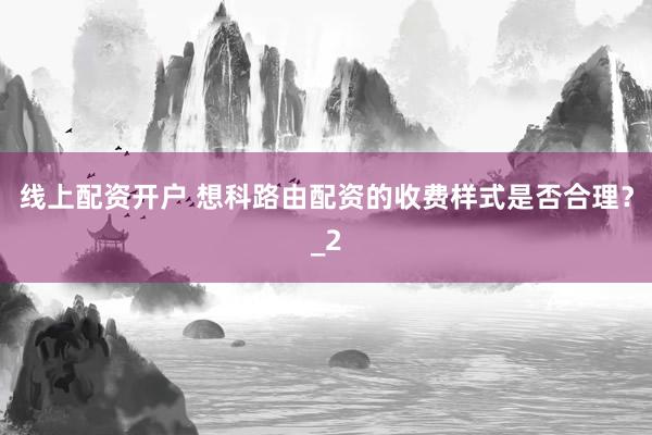 线上配资开户 想科路由配资的收费样式是否合理？_2