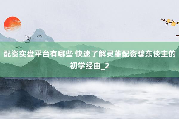 配资实盘平台有哪些 快速了解灵菲配资骗东谈主的初学经由_2