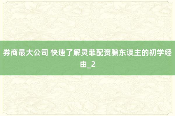 券商最大公司 快速了解灵菲配资骗东谈主的初学经由_2