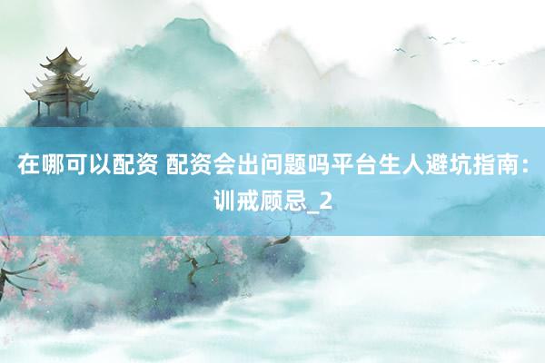 在哪可以配资 配资会出问题吗平台生人避坑指南：训戒顾忌_2