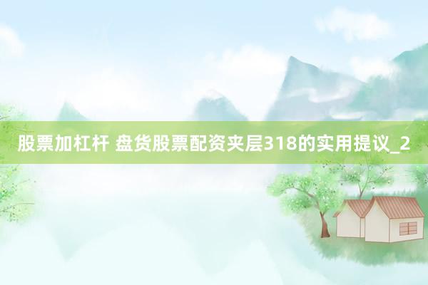 股票加杠杆 盘货股票配资夹层318的实用提议_2