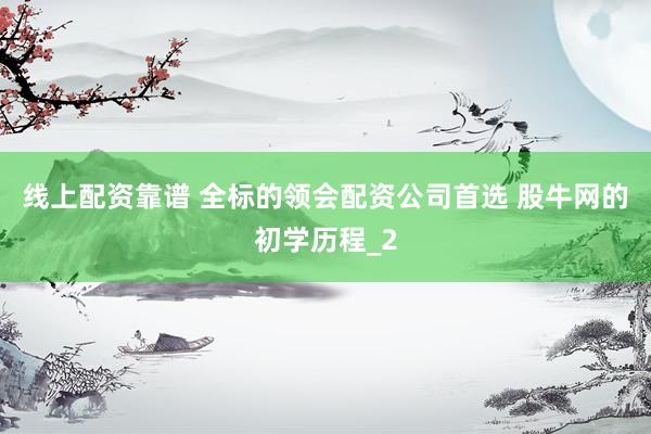 线上配资靠谱 全标的领会配资公司首选 股牛网的初学历程_2