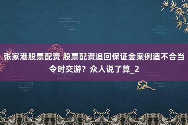 张家港股票配资 股票配资追回保证金案例适不合当令时交游？众人说了算_2