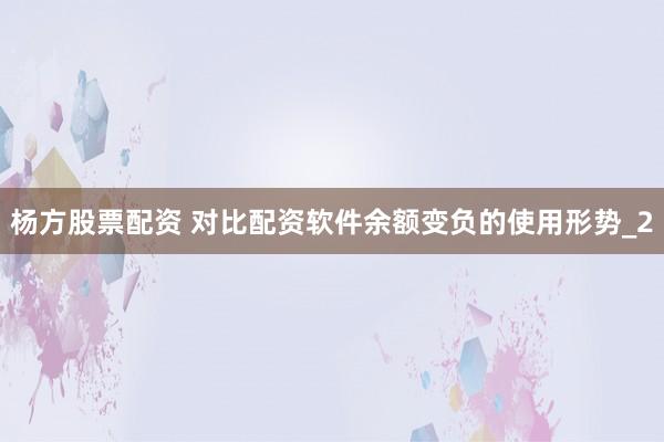 杨方股票配资 对比配资软件余额变负的使用形势_2