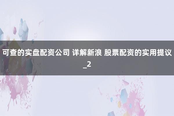 可查的实盘配资公司 详解新浪 股票配资的实用提议_2