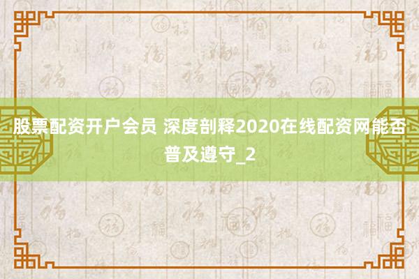股票配资开户会员 深度剖释2020在线配资网能否普及遵守_2