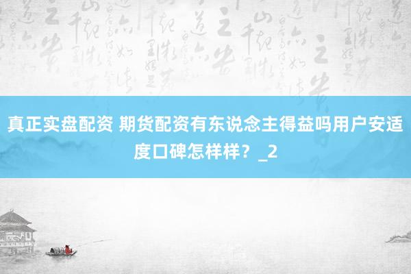 真正实盘配资 期货配资有东说念主得益吗用户安适度口碑怎样样？_2