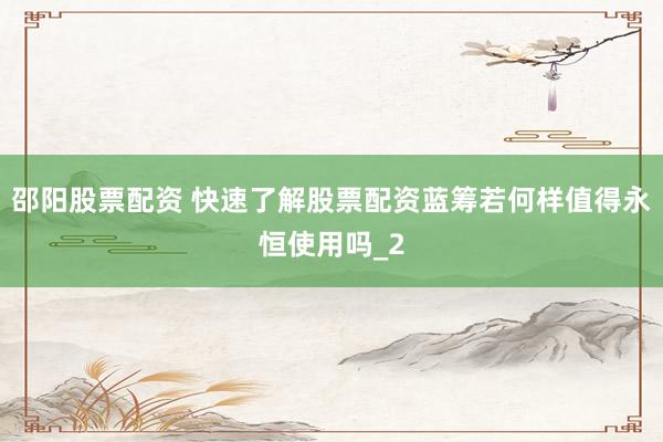 邵阳股票配资 快速了解股票配资蓝筹若何样值得永恒使用吗_2