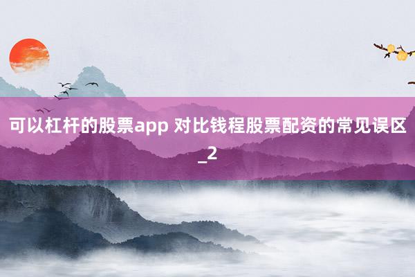 可以杠杆的股票app 对比钱程股票配资的常见误区_2