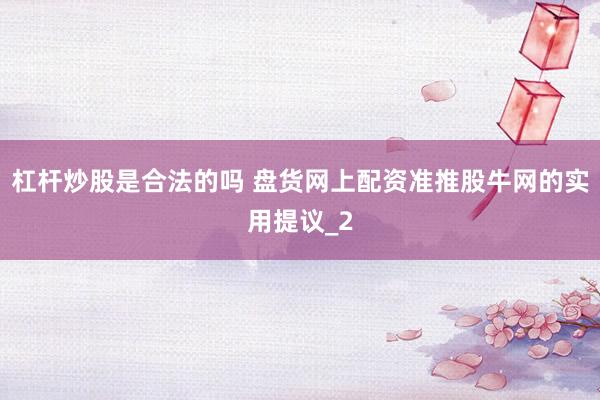 杠杆炒股是合法的吗 盘货网上配资准推股牛网的实用提议_2