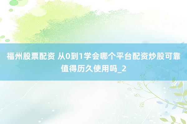 福州股票配资 从0到1学会哪个平台配资炒股可靠值得历久使用吗_2