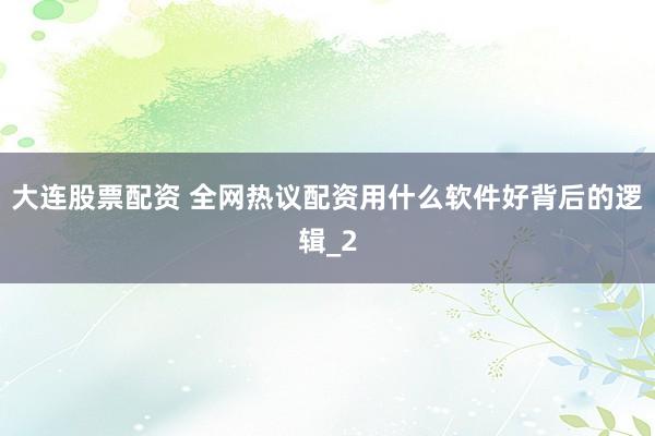 大连股票配资 全网热议配资用什么软件好背后的逻辑_2
