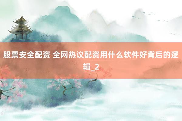 股票安全配资 全网热议配资用什么软件好背后的逻辑_2