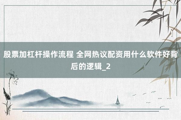 股票加杠杆操作流程 全网热议配资用什么软件好背后的逻辑_2