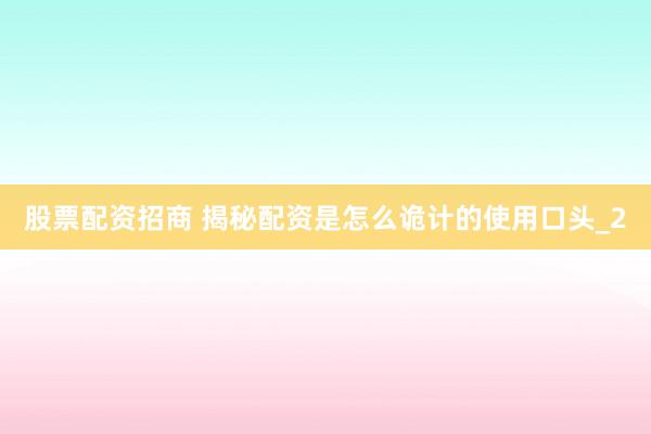 股票配资招商 揭秘配资是怎么诡计的使用口头_2