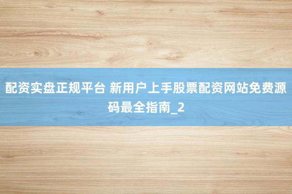 配资实盘正规平台 新用户上手股票配资网站免费源码最全指南_2