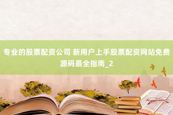 专业的股票配资公司 新用户上手股票配资网站免费源码最全指南_2