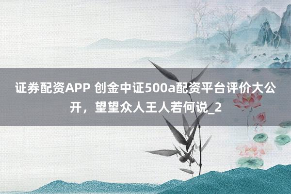 证券配资APP 创金中证500a配资平台评价大公开，望望众人王人若何说_2