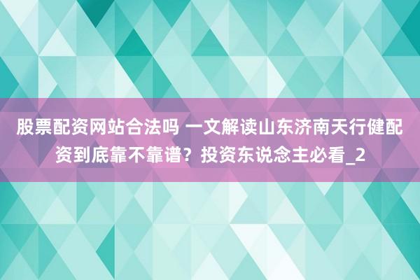 股票配资网站合法吗 一文解读山东济南天行健配资到底靠不靠谱？投资东说念主必看_2