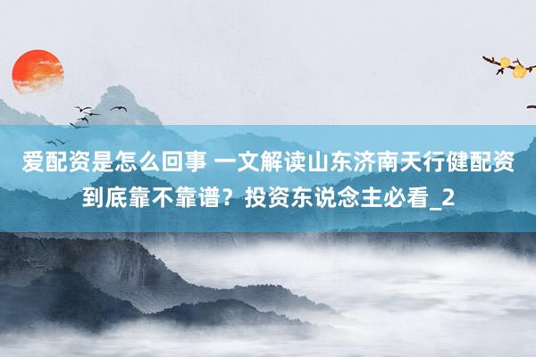 爱配资是怎么回事 一文解读山东济南天行健配资到底靠不靠谱？投资东说念主必看_2