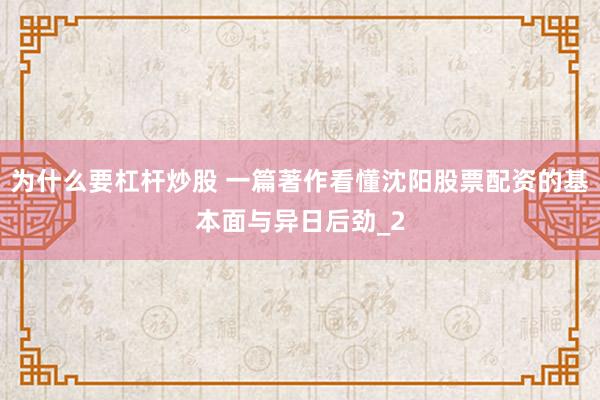 为什么要杠杆炒股 一篇著作看懂沈阳股票配资的基本面与异日后劲_2