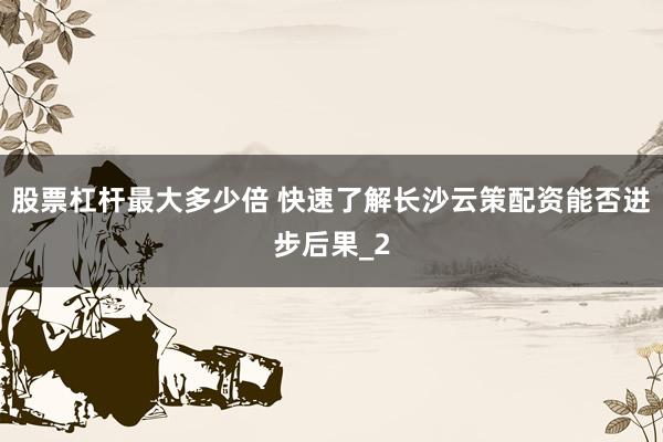 股票杠杆最大多少倍 快速了解长沙云策配资能否进步后果_2