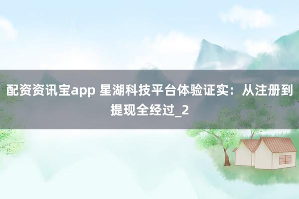 配资资讯宝app 星湖科技平台体验证实:从注册到提现全经过_2