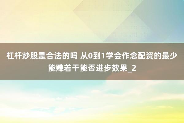 杠杆炒股是合法的吗 从0到1学会作念配资的最少能赚若干能否进步效果_2