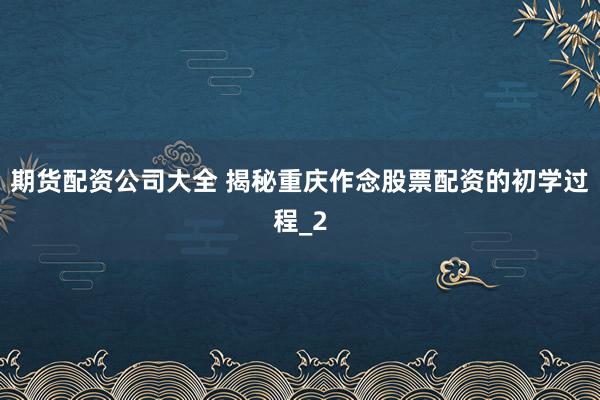 期货配资公司大全 揭秘重庆作念股票配资的初学过程_2