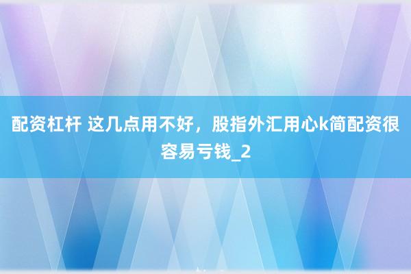 配资杠杆 这几点用不好,股指外汇用心k简配资很容易亏钱_2