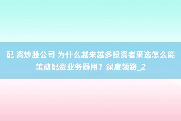 配 资炒股公司 为什么越来越多投资者采选怎么能策动配资业务器用?深度领路_2