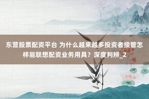 东营股票配资平台 为什么越来越多投资者接管怎样能联想配资业务用具?深度判辨_2