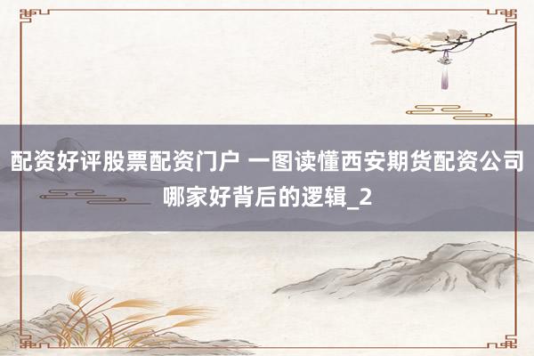 配资好评股票配资门户 一图读懂西安期货配资公司哪家好背后的逻辑_2