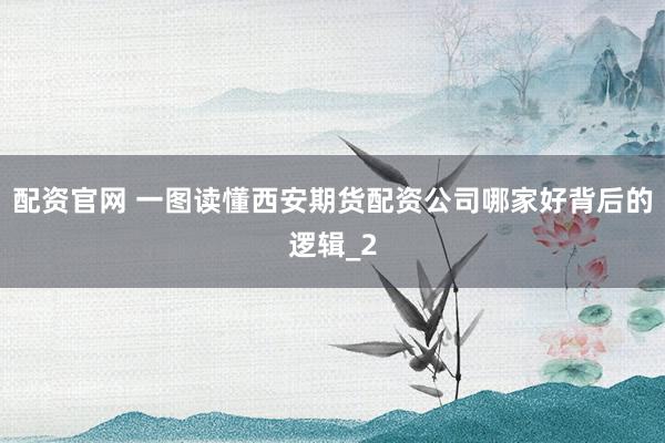 配资官网 一图读懂西安期货配资公司哪家好背后的逻辑_2