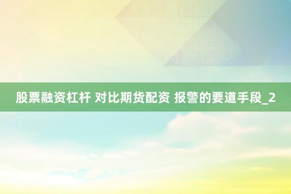 股票融资杠杆 对比期货配资 报警的要道手段_2