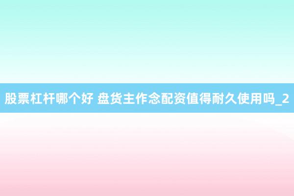股票杠杆哪个好 盘货主作念配资值得耐久使用吗_2