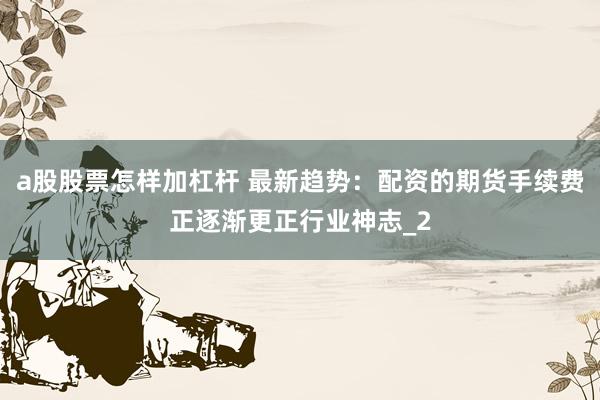 a股股票怎样加杠杆 最新趋势：配资的期货手续费正逐渐更正行业神志_2
