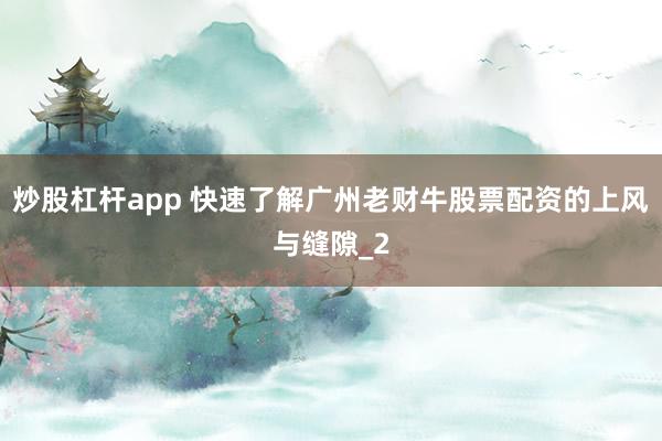 炒股杠杆app 快速了解广州老财牛股票配资的上风与缝隙_2