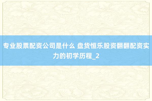 专业股票配资公司是什么 盘货恒乐股资翻翻配资实力的初学历程_2