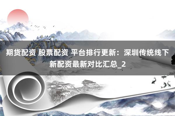 期货配资 股票配资 平台排行更新：深圳传统线下新配资最新对比汇总_2