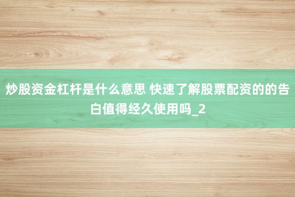 炒股资金杠杆是什么意思 快速了解股票配资的的告白值得经久使用吗_2