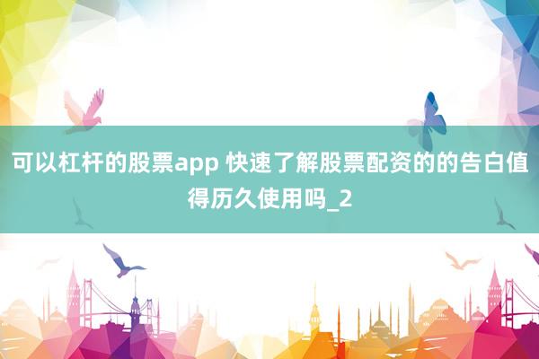 可以杠杆的股票app 快速了解股票配资的的告白值得历久使用吗_2