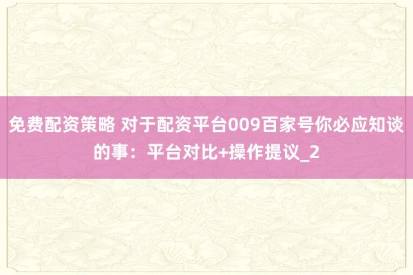 免费配资策略 对于配资平台009百家号你必应知谈的事：平台对比+操作提议_2