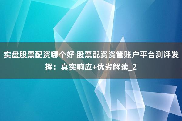 实盘股票配资哪个好 股票配资资管账户平台测评发挥：真实响应+优劣解读_2