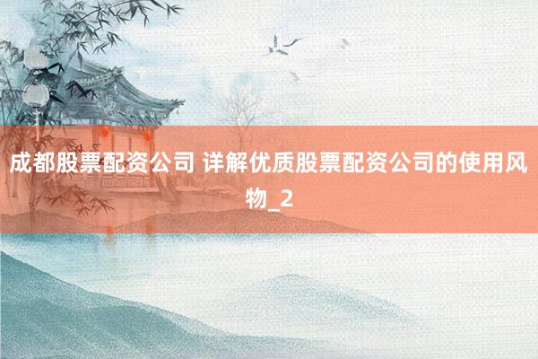 成都股票配资公司 详解优质股票配资公司的使用风物_2