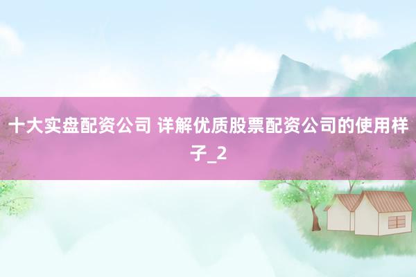 十大实盘配资公司 详解优质股票配资公司的使用样子_2