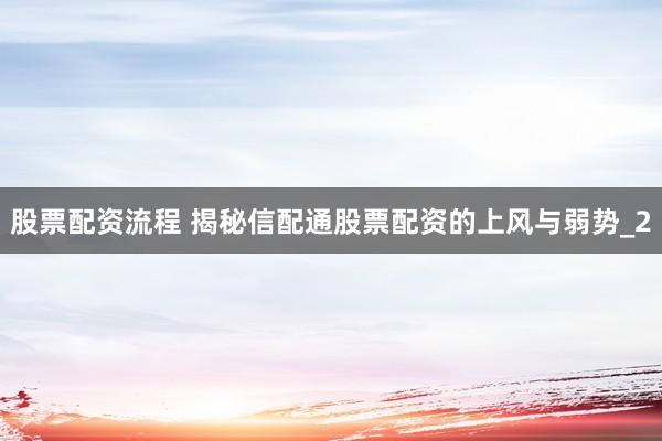 股票配资流程 揭秘信配通股票配资的上风与弱势_2