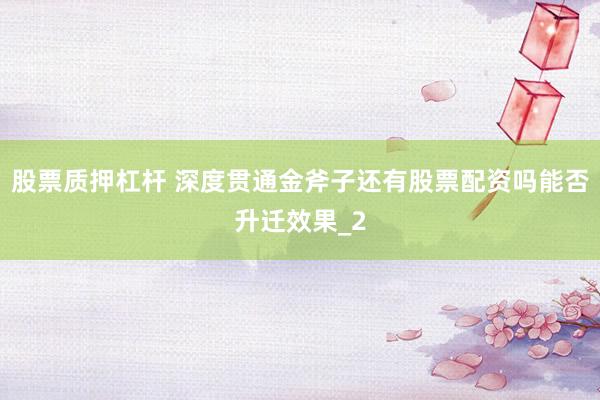 股票质押杠杆 深度贯通金斧子还有股票配资吗能否升迁效果_2