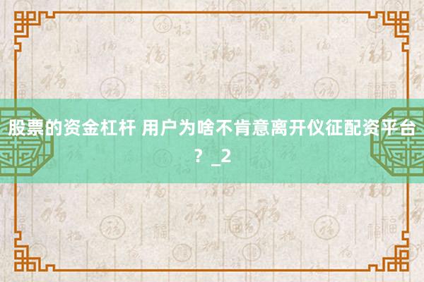 股票的资金杠杆 用户为啥不肯意离开仪征配资平台？_2